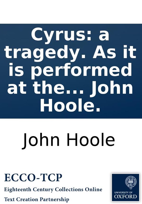 Cyrus: a tragedy. As it is performed at the Theatre Royal in Covent-Garden. By John Hoole.