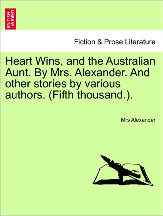 Heart Wins, and the Australian Aunt. By Mrs. Alexander. And other stories by various authors. (Fifth thousand.).