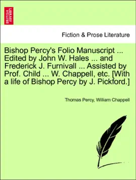 Read: Bishop Book Percy's Folio Manuscript ... Edited by John W. Hales ... and Frederick J. Furnivall ... Assisted by Prof. Child ... W. Chappell, etc. [With a life of Bishop Percy by J. Pickford.] Vol. I.