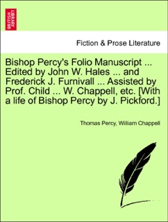 Bishop Percy's Folio Manuscript ... Edited by John W. Hales ... and Frederick J. Furnivall ... Assisted by Prof. Child ... W. Chappell, etc. [With a life of Bishop Percy by J. Pickford.] Vol. I. by Thomas Percy & William Chappell