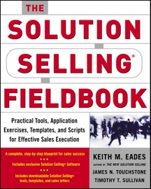The Solution Selling Fieldbook : Practical Tools, Application Exercises, Templates and Scripts for Effective Sales Execution