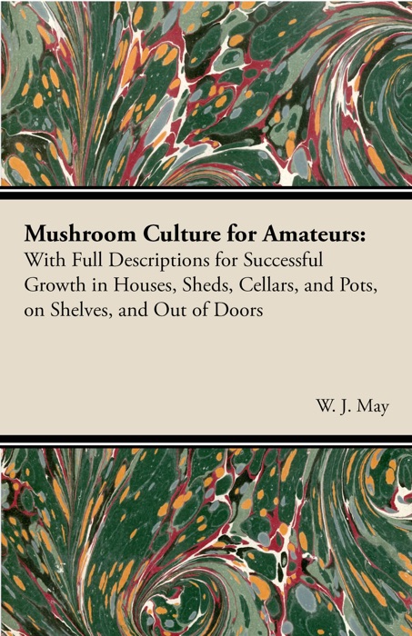 Mushroom Culture for Amateurs: With Full Descriptions for Successful Growth in Houses, Sheds, Cellars, and Pots, on Shelves, and Out of Doors
