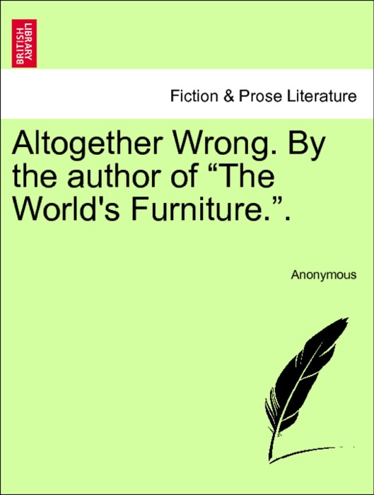 Altogether Wrong. By the author of “The World's Furniture.”. VOL. I