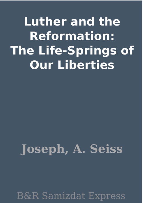 Luther and the Reformation: The Life-Springs of Our Liberties