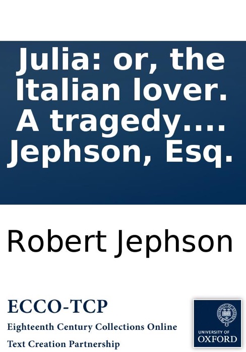 Julia: or, the Italian lover. A tragedy. As it is acted at the Theatre-Royal, in Drury-Lane. By Robert Jephson, Esq.