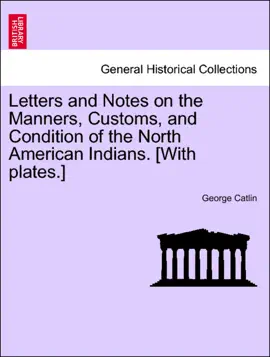 Letters and Notes on the Manners, Customs, and Condition of the North American Indians. [With plates.] VOL. I.