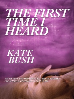 The First Time I Heard Kate Bush by Scott Heim, John Grant, Tara Ison, Kaia Wilson, Chris Roberts, Michelle Hoover, Paul Livingston, Kellie Wells, Kevin Killian, Simon Phipps & Dominic Appleton
