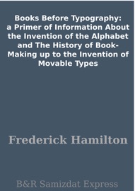 BOOKS BEFORE TYPOGRAPHY: A PRIMER OF INFORMATION ABOUT THE INVENTION OF THE ALPHABET AND THE HISTORY OF BOOK-MAKING UP TO THE INVENTION OF MOVABLE TYPES