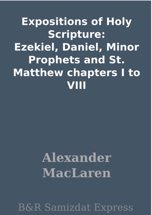 Expositions of Holy Scripture: Ezekiel, Daniel, Minor Prophets and St. Matthew chapters I to VIII