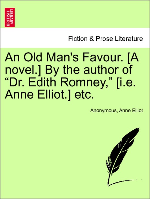 An Old Man's Favour. [A novel.] By the author of “Dr. Edith Romney,” [i.e. Anne Elliot.] etc. Vol. I