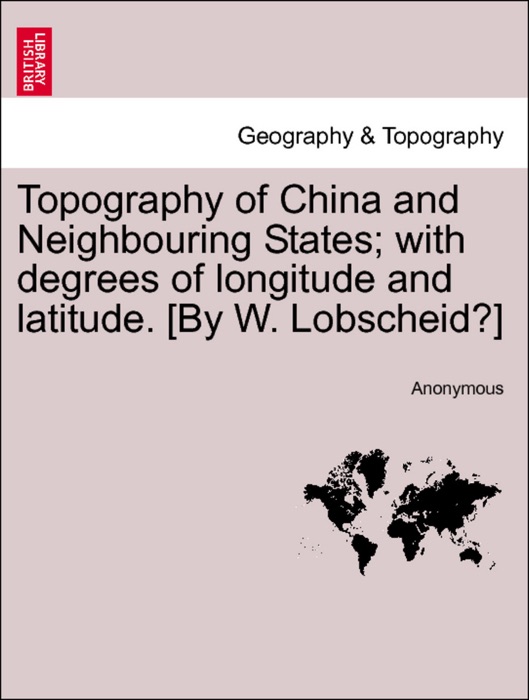 Topography of China and Neighbouring States; with degrees of longitude and latitude. [By W. Lobscheid?]