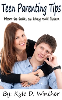 Teen Parenting-Get Your Teen To Listen To You by Kyle D. Winther