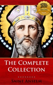 The Complete Collection of St. Anselm including Monologium, Proslogium, Cur Deus Homo (Why God Became Man), and more! - St. Anselm