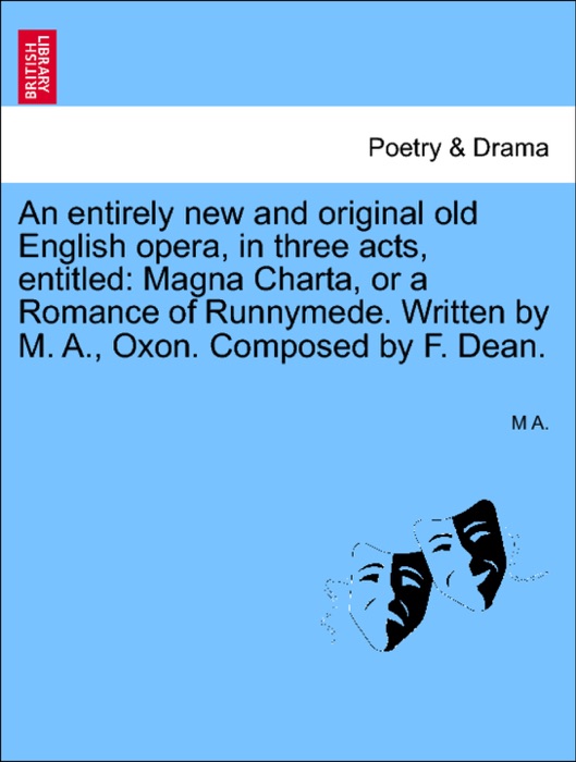 An entirely new and original old English opera, in three acts, entitled: Magna Charta, or a Romance of Runnymede. Written by M. A., Oxon. Composed by F. Dean.