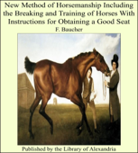 New Method of Horsemanship Including the Breaking and Training of Horses With Instructions for Obtaining a Good Seat - F. Baucher