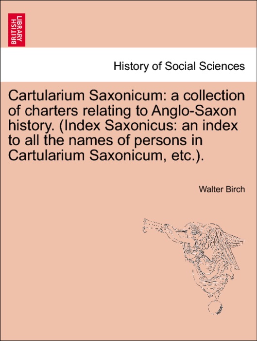 Cartularium Saxonicum: a collection of charters relating to Anglo-Saxon history. (Index Saxonicus: an index to all the names of persons in Cartularium Saxonicum, etc.).