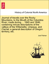 Journal of travels over the Rocky Mountains, to the Mouth of the Columbia River; made during ... 1845 and 1846; containing minute descriptions of the valleys of the Willamette, Umpqua, and Clamet; a general description of Oregon territory, etc. - Joel Palmer