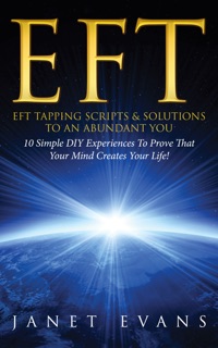 EFT: EFT Tapping Scripts & Solutions To An Abundant You: 10 Simple DIY Experiences To Prove That Your Mind Creates Your Life! by Janet Evans