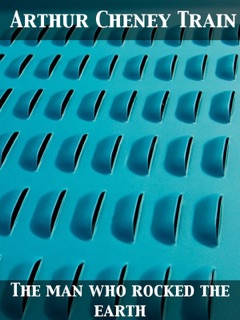 The Man Who Rocked the Earth by Arthur Cheney Train & Robert Williams Wood