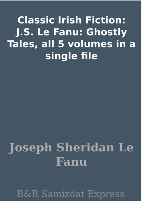 Classic Irish Fiction: J.S. Le Fanu: Ghostly Tales, all 5 volumes in a single file