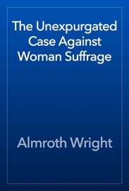 The Unexpurgated Case Against Woman Suffrage - Almroth Wright