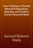 How To Behave: A Pocket Manual of Republican Etiquette, and Guide to Correct Personal Habits - Samuel Roberts Wells