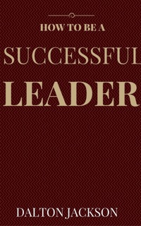 How to Be a Susccesful Leader by Dalton Jackson