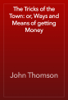 The Tricks of the Town: or, Ways and Means of getting Money - John Thomson