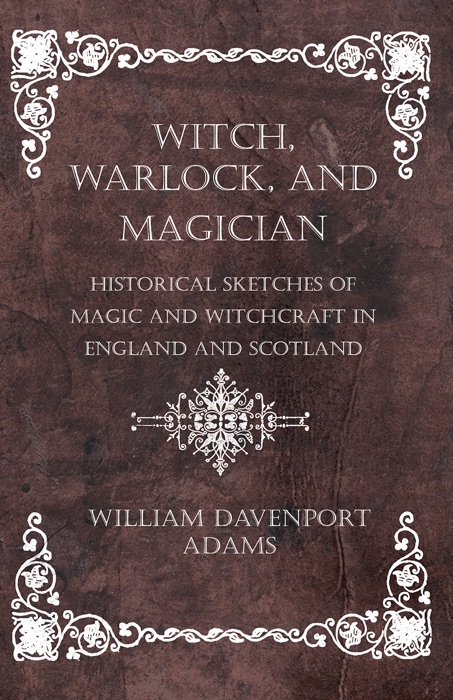 Witch, Warlock, and Magician - Historical Sketches of Magic and Witchcraft in England and Scotland