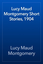 Lucy Maud Montgomery Short Stories, 1904 - L.M. Montgomery
