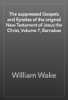 The suppressed Gospels and Epistles of the original New Testament of Jesus the Christ, Volume 7, Barnabas - William Wake