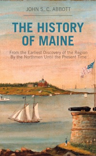 The History of Maine from the Earliest Discovery of the Region By the Northmen Until the Present Time by John S. C. Abbott