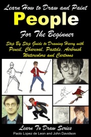Learn How to Draw and Paint People For the Beginner: Step By Step Guide to Drawing Harry with Pencil, Charcoal, Pastels, Airbrush Watercolors and Cartoons - Paolo Lopez de Leon & John Davidson