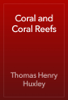 Coral and Coral Reefs - Thomas Henry Huxley