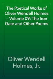 The Poetical Works of Oliver Wendell Holmes — Volume 09: The Iron Gate and Other Poems - Oliver Wendell Holmes, Jr.