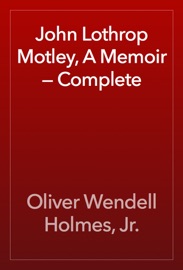 John Lothrop Motley, A Memoir — Complete - Oliver Wendell Holmes, Jr.
