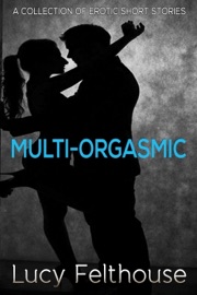 Multi-Orgasmic: A Collection of Erotic Short Stories - Lucy Felthouse