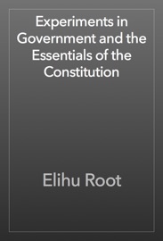 Experiments in Government and the Essentials of the Constitution - Elihu Root