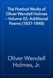The Poetical Works of Oliver Wendell Holmes — Volume 02: Additional Poems (1837-1848) - Oliver Wendell Holmes, Jr.
