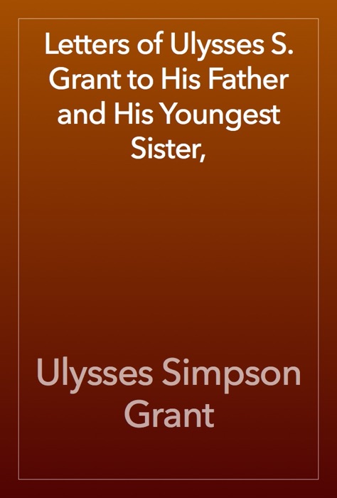 Letters of Ulysses S. Grant to His Father and His Youngest Sister,