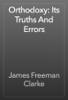 Orthodoxy: Its Truths And Errors - James Freeman Clarke