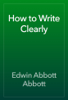 How to Write Clearly - Edwin Abbott Abbott