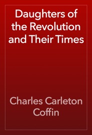 Daughters of the Revolution and Their Times - Charles Carleton Coffin