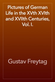 Pictures of German Life in the XVth XVIth and XVIIth Centuries, Vol. I. - Gustav Freytag