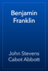 Benjamin Franklin - John Stevens Cabot Abbott