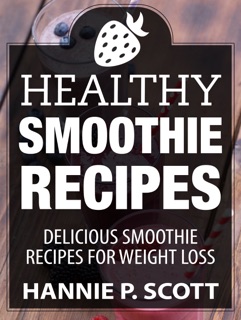 Healthy Smoothie Recipes: Delicious Smoothie Recipes for Weight Loss by Hannie P. Scott