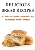 Delicious Bread Recipes - A Collection of 500+ Quick and Easy Homemade Bread Cookbook - Aaron Porter
