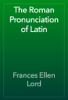 The Roman Pronunciation of Latin - Frances Ellen Lord