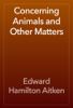 Concerning Animals and Other Matters - Edward Hamilton Aitken