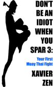 Don't Be An Idiot When You Spar 3: Your First Muay Thai Fight - Xavier Zen